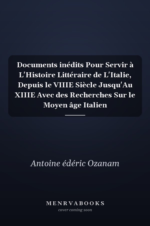 Documents inédits Pour Servir à L'Histoire Littéraire de L'Italie, Depuis le VIIIE Siècle Jusqu'Au XIIIE Avec des Recherches Sur le Moyen âge Italien