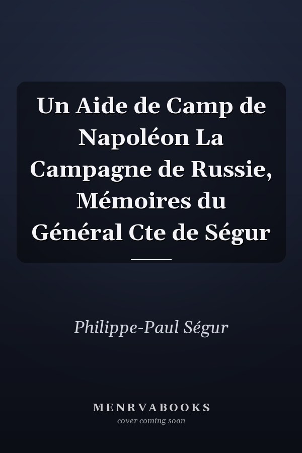 Un Aide de Camp de Napoléon La Campagne de Russie, Mémoires du Général Cte de Ségur