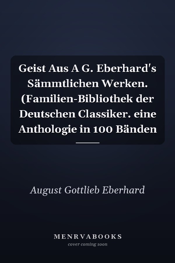 Geist Aus A G. Eberhard's Sämmtlichen Werken. (Familien-Bibliothek der Deutschen Classiker. eine Anthologie in 100 Bänden
