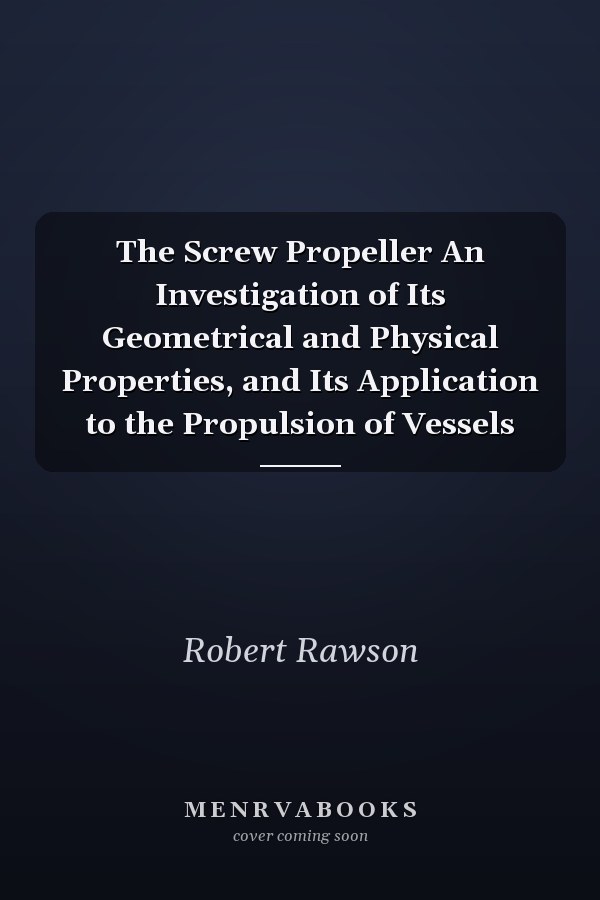 The Screw Propeller An Investigation of Its Geometrical and Physical Properties, and Its Application to the Propulsion of Vessels
