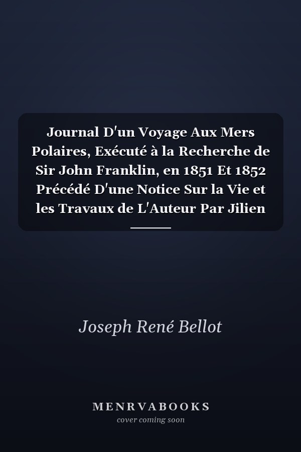 Journal D'un Voyage Aux Mers Polaires, Exécuté à la Recherche de Sir John Franklin, en 1851 Et 1852 Précédé D'une Notice Sur la Vie et les Travaux de L'Auteur Par Jilien Lemer