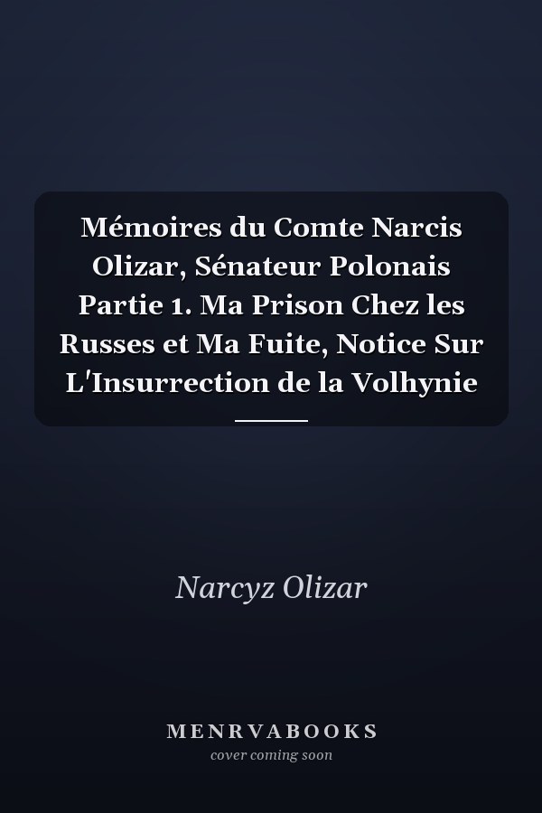 Mémoires du Comte Narcis Olizar, Sénateur Polonais Partie 1. Ma Prison Chez les Russes et Ma Fuite, Notice Sur L'Insurrection de la Volhynie