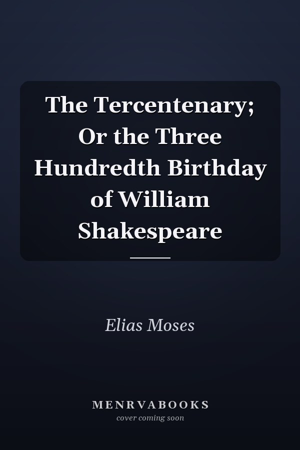 The Tercentenary; Or the Three Hundredth Birthday of William Shakespeare