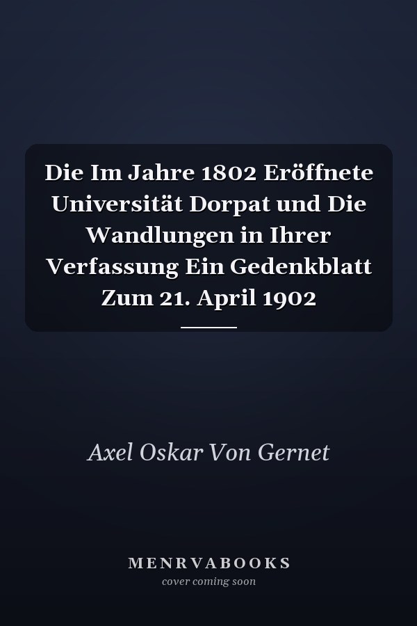 Die Im Jahre 1802 Eröffnete Universität Dorpat und Die Wandlungen in Ihrer Verfassung Ein Gedenkblatt Zum 21. April 1902