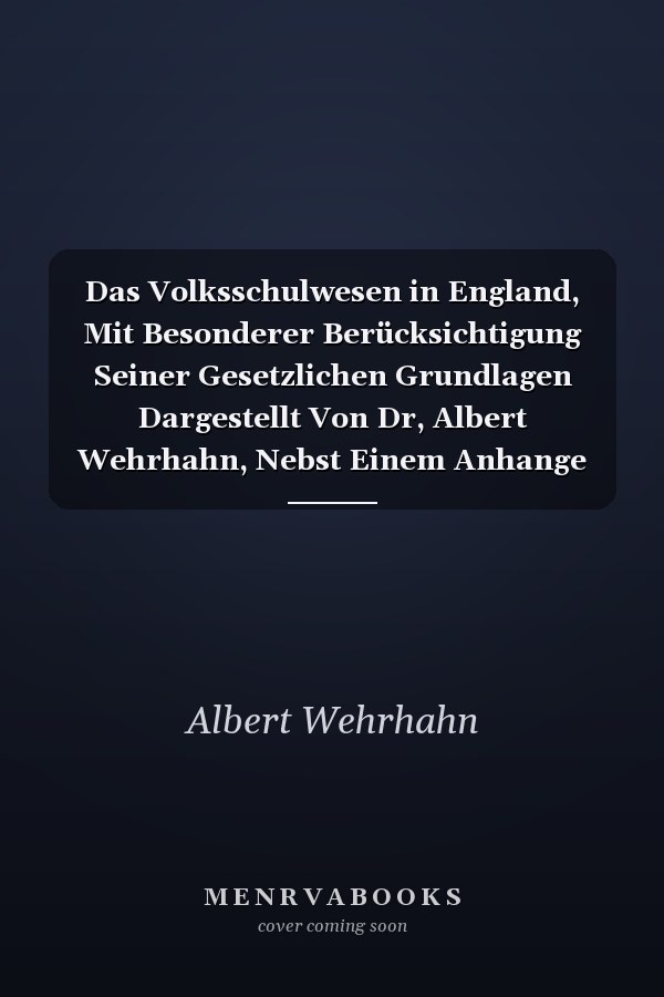 Das Volksschulwesen in England, Mit Besonderer Berücksichtigung Seiner Gesetzlichen Grundlagen Dargestellt Von Dr, Albert Wehrhahn, Nebst Einem Anhange Das Belgische Volksschulgesetz