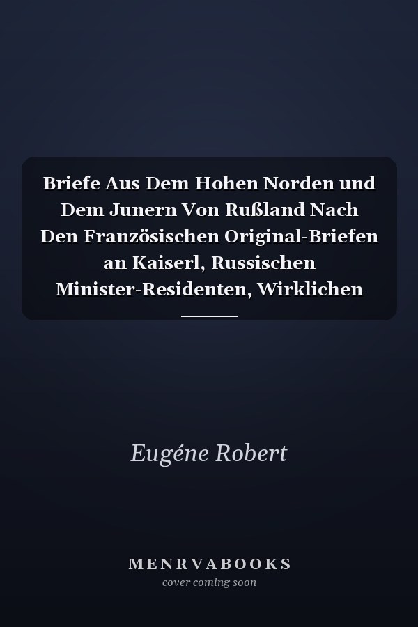 Briefe Aus Dem Hohen Norden und Dem Junern Von Rußland Nach Den Französischen Original-Briefen an Kaiserl, Russischen Minister-Residenten, Wirklichen Staatsrath Von Struve in Hamburg
