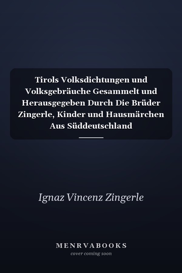Tirols Volksdichtungen und Volksgebräuche Gesammelt und Herausgegeben Durch Die Brüder Zingerle, Kinder und Hausmärchen Aus Süddeutschland