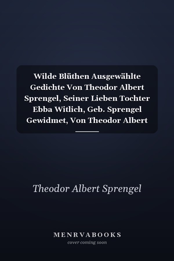 Wilde Blüthen Ausgewählte Gedichte Von Theodor Albert Sprengel, Seiner Lieben Tochter Ebba Witlich, Geb. Sprengel Gewidmet, Von Theodor Albert Sprengel