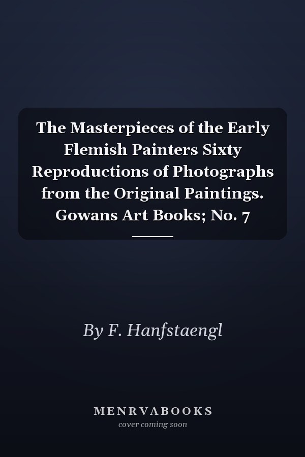 The Masterpieces of the Early Flemish Painters Sixty Reproductions of Photographs from the Original Paintings. Gowans Art Books; No. 7