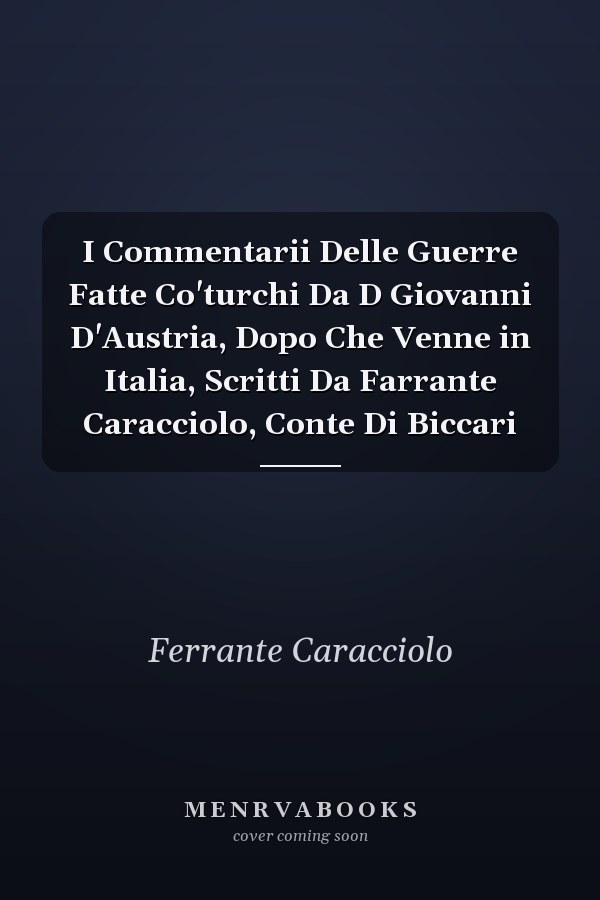 I Commentarii Delle Guerre Fatte Co'turchi Da D Giovanni D'Austria, Dopo Che Venne in Italia, Scritti Da Farrante Caracciolo, Conte Di Biccari