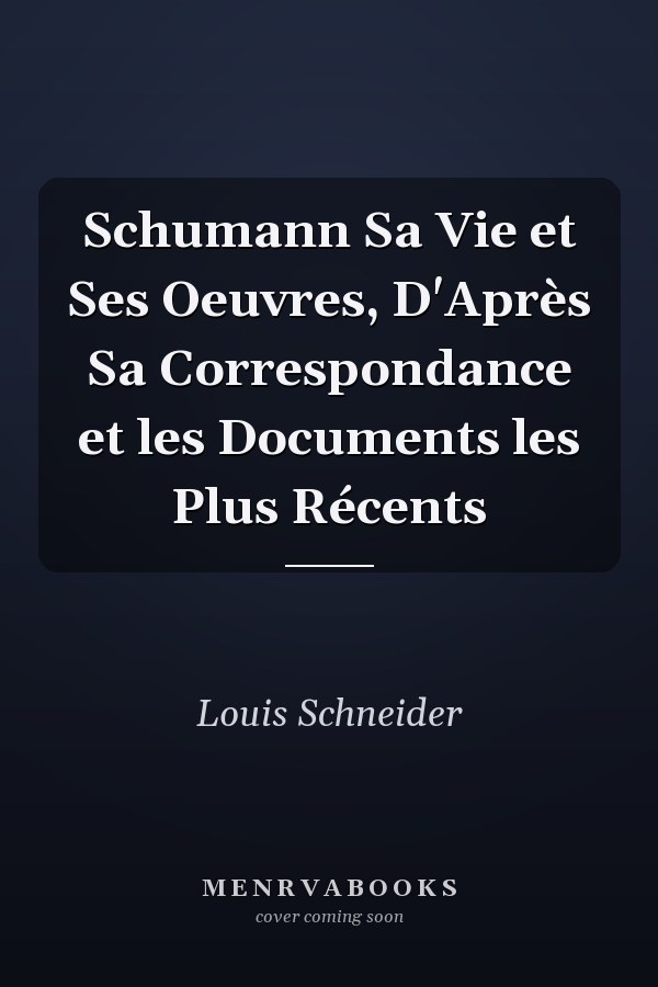 Schumann Sa Vie et Ses Oeuvres, D'Après Sa Correspondance et les Documents les Plus Récents