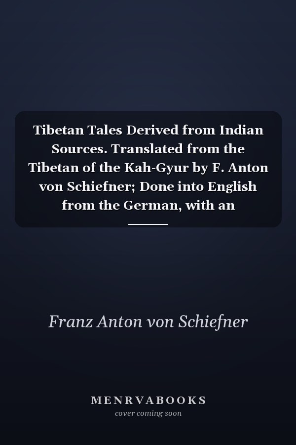 Tibetan Tales Derived from Indian Sources. Translated from the Tibetan of the Kah-Gyur by F. Anton von Schiefner; Done into English from the German, with an Introduction, by W.R.S. Ralston. (Tr?bner's Oriental Series)