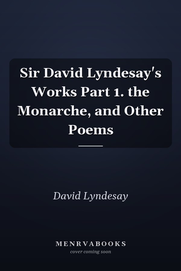 Sir David Lyndesay's Works Part 1. the Monarche, and Other Poems