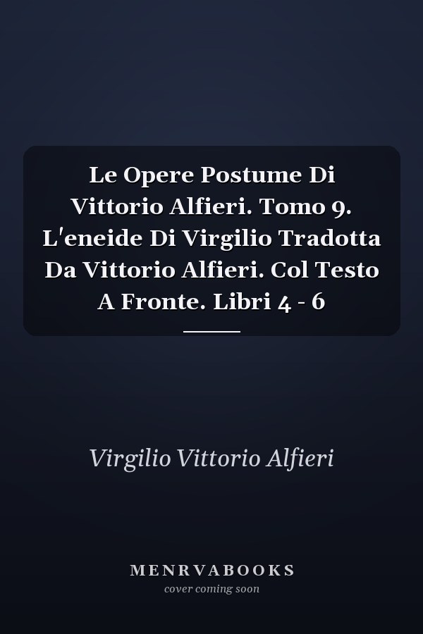 Le Opere Postume Di Vittorio Alfieri. Tomo 9. L'eneide Di Virgilio Tradotta Da Vittorio Alfieri. Col Testo A Fronte. Libri 4 - 6