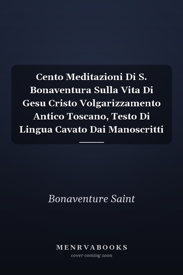 Cento Meditazioni Di S. Bonaventura Sulla Vita Di Gesu Cristo Volgarizzamento Antico Toscano, Testo Di Lingua Cavato Dai Manoscritti