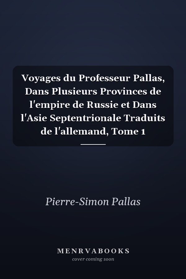Voyages du Professeur Pallas, Dans Plusieurs Provinces de l'empire de Russie et Dans l'Asie Septentrionale Traduits de l'allemand, Tome 1