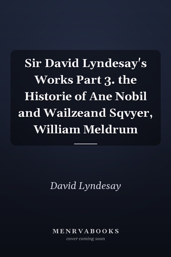 Sir David Lyndesay's Works Part 3. the Historie of Ane Nobil and Wailzeand Sqvyer, William Meldrum