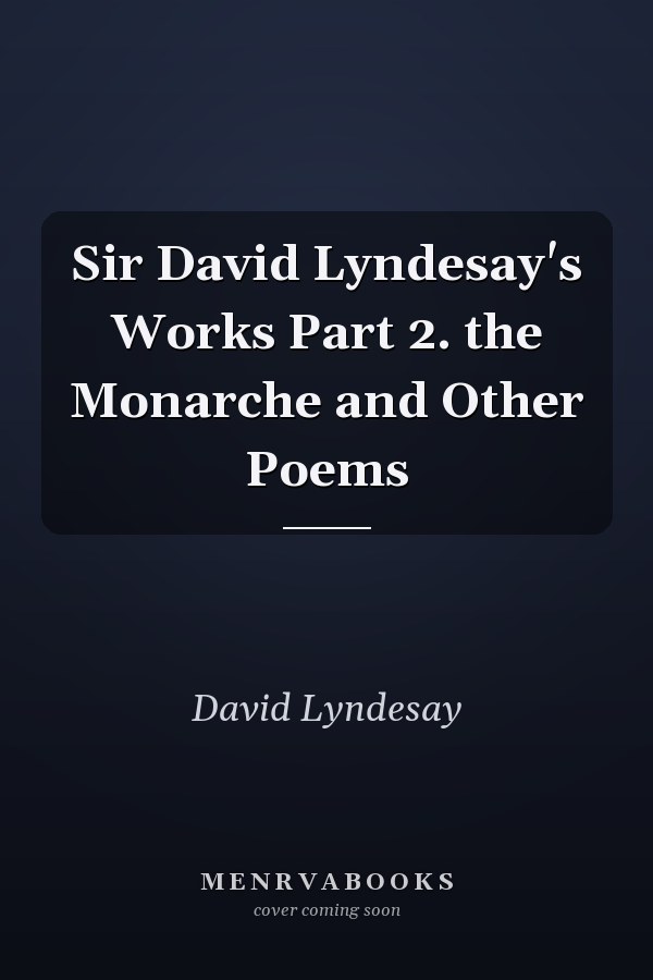 Sir David Lyndesay's Works Part 2. the Monarche and Other Poems