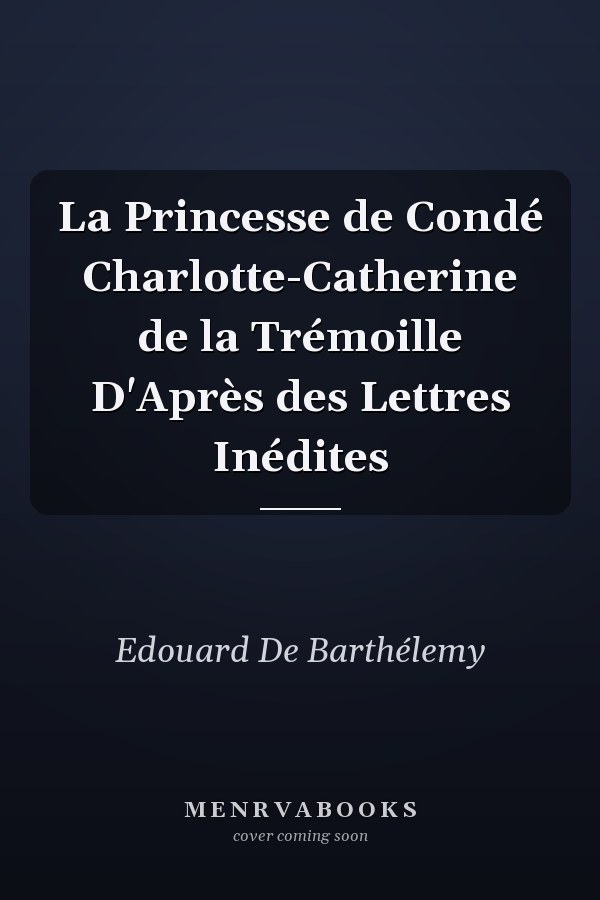 La Princesse de Condé Charlotte-Catherine de la Trémoille D'Après des Lettres Inédites