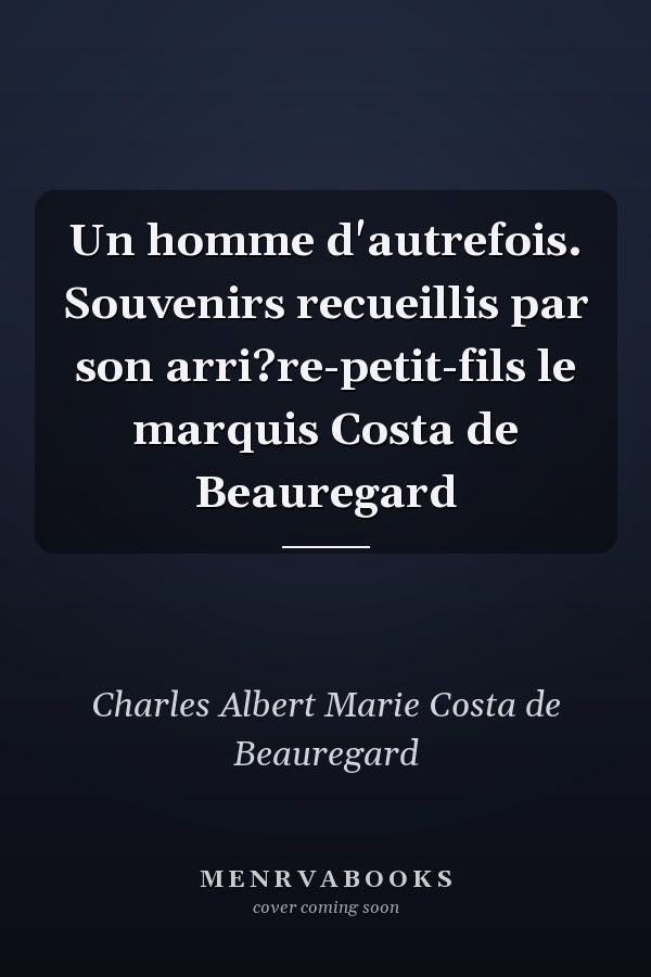 Un homme d'autrefois. Souvenirs recueillis par son arri?re-petit-fils le marquis Costa de Beauregard