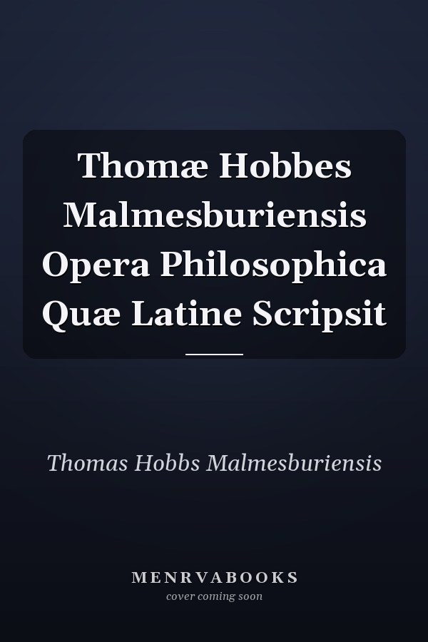 Thomæ Hobbes Malmesburiensis Opera Philosophica Quæ Latine Scripsit