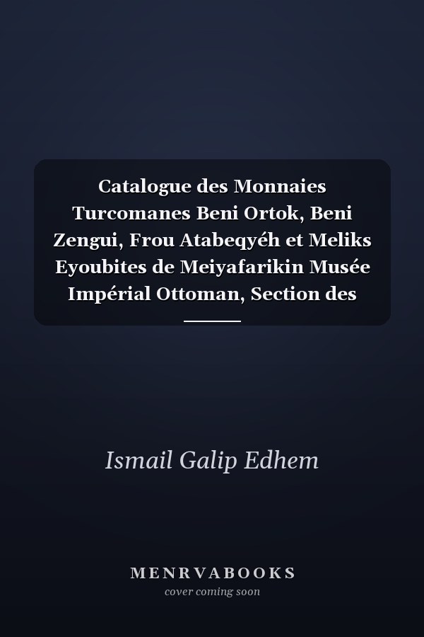 Catalogue des Monnaies Turcomanes Beni Ortok, Beni Zengui, Frou Atabeqyéh et Meliks Eyoubites de Meiyafarikin Musée Impérial Ottoman, Section des Monnaies Musulmanes