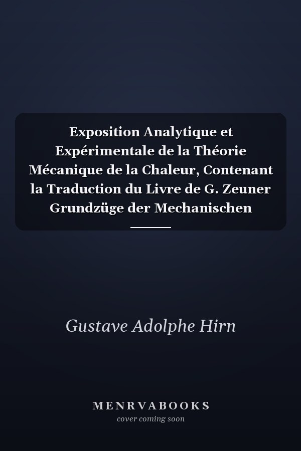 Exposition Analytique et Expérimentale de la Théorie Mécanique de la Chaleur, Contenant la Traduction du Livre de G. Zeuner Grundzüge der Mechanischen Wärmetheorie