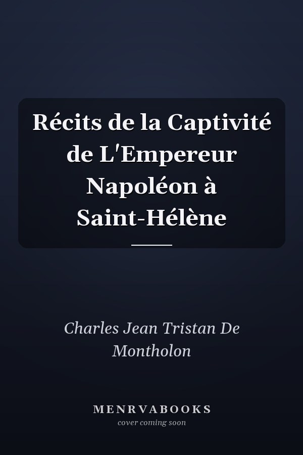 Récits de la Captivité de L'Empereur Napoléon à Saint-Hélène
