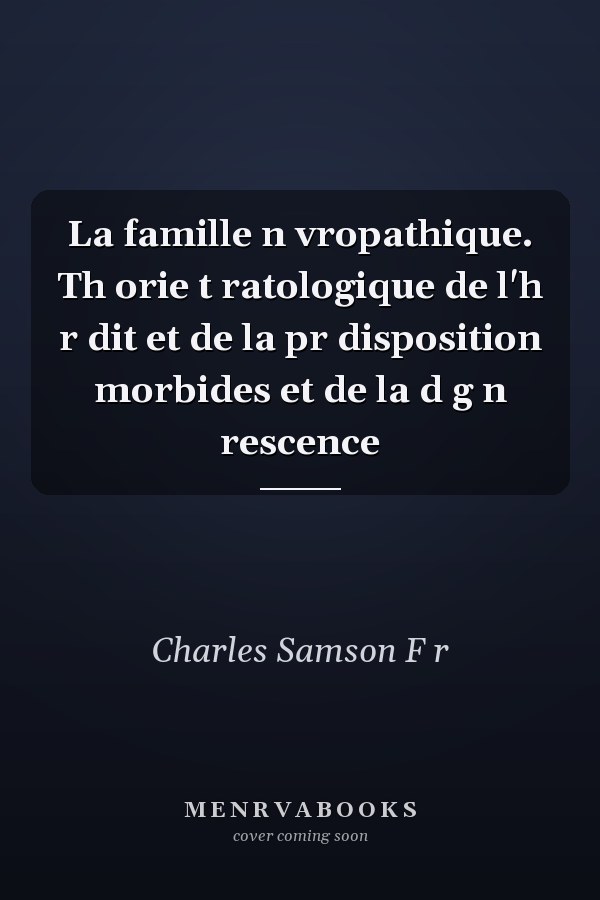 La famille n vropathique. Th orie t ratologique de l'h r dit et de la pr disposition morbides et de la d g n rescence