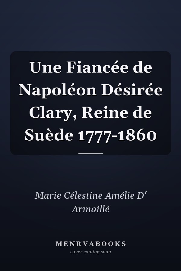 Une Fiancée de Napoléon Désirée Clary, Reine de Suède 1777-1860