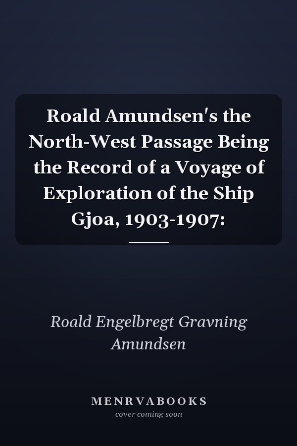 Roald Amundsen's the North-West Passage Being the Record of a Voyage of Exploration of the Ship Gjoa, 1903-1907: