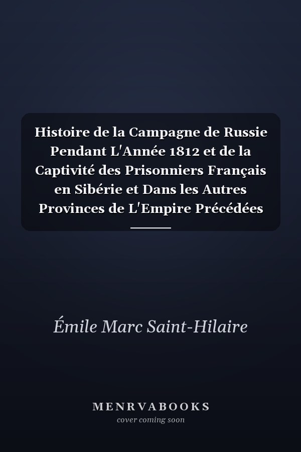 Histoire de la Campagne de Russie Pendant L'Année 1812 et de la Captivité des Prisonniers Français en Sibérie et Dans les Autres Provinces de L'Empire Précédées D'un Résumé de L'Histoire de Russie