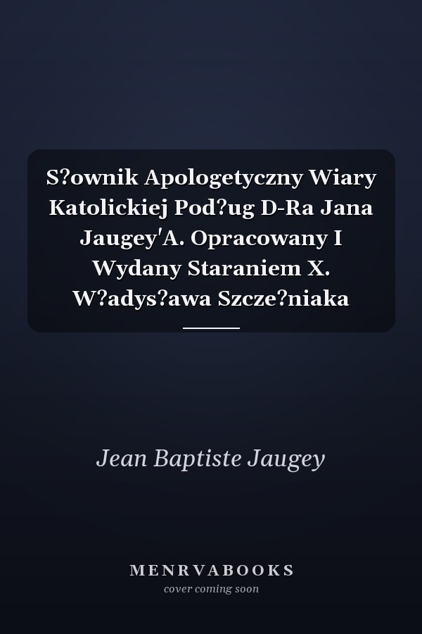 S?ownik Apologetyczny Wiary Katolickiej Pod?ug D-Ra Jana Jaugey'A. Opracowany I Wydany Staraniem X. W?adys?awa Szcze?niaka