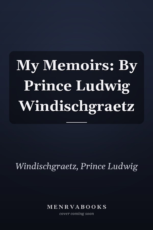 My Memoirs: By Prince Ludwig Windischgraetz