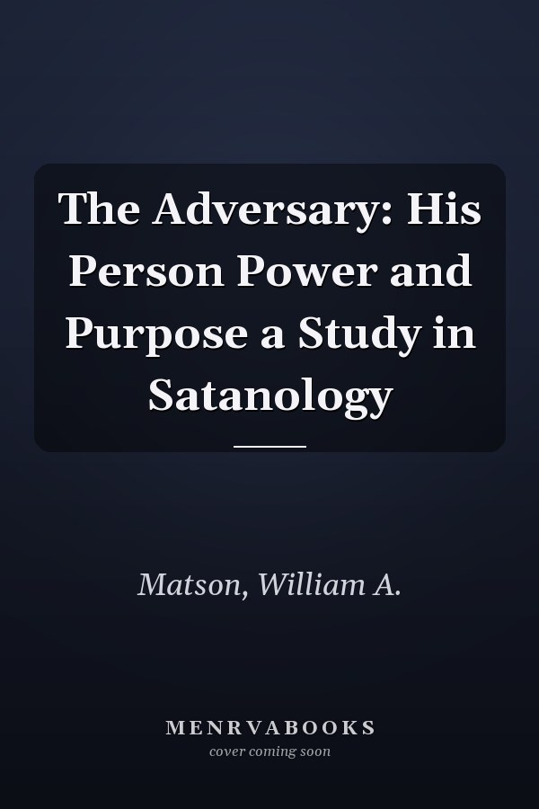 The Adversary: His Person Power and Purpose a Study in Satanology