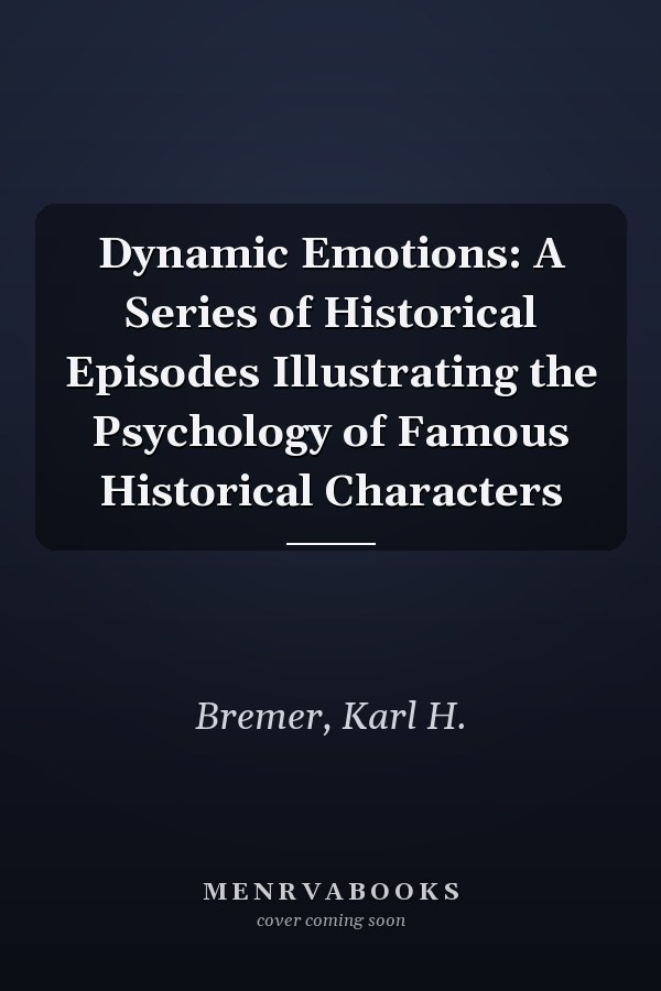 Dynamic Emotions: A Series of Historical Episodes Illustrating the Psychology of Famous Historical Characters