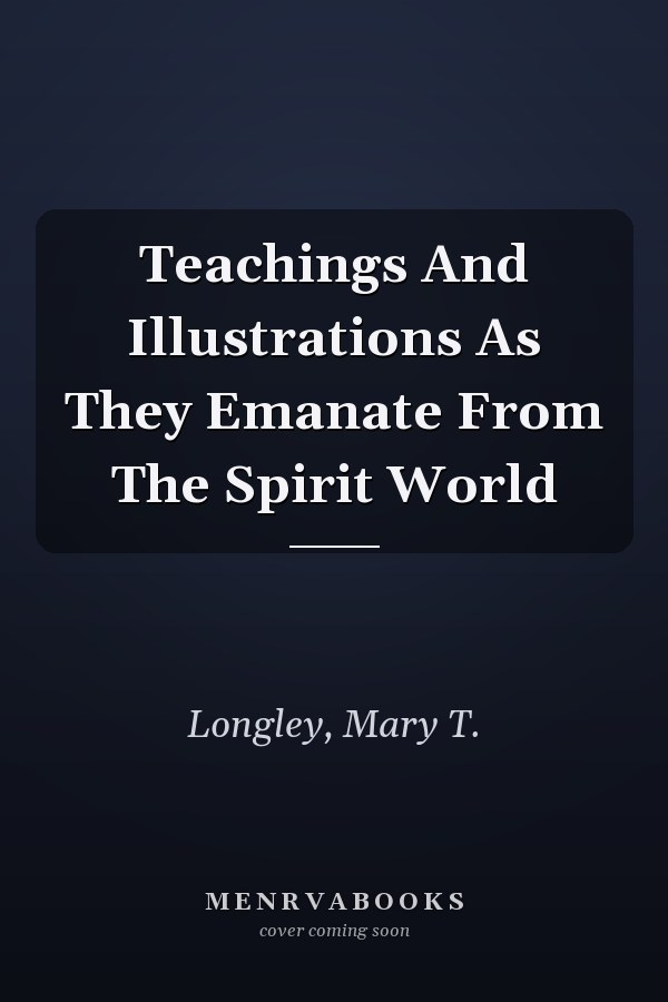 Teachings And Illustrations As They Emanate From The Spirit World