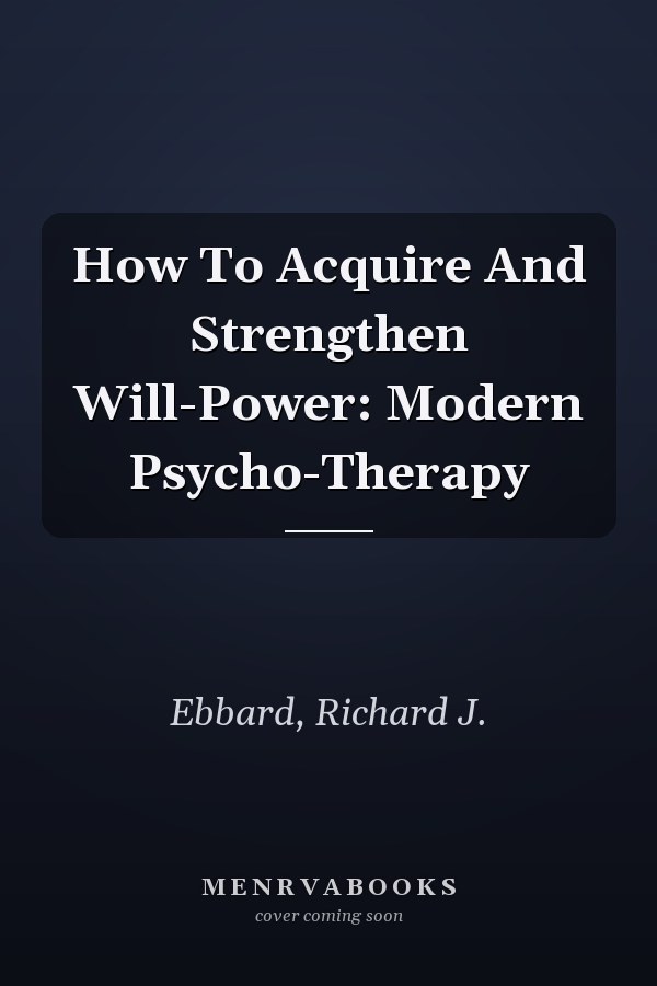 How To Acquire And Strengthen Will-Power: Modern Psycho-Therapy