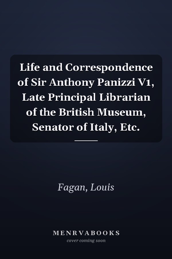 Life and Correspondence of Sir Anthony Panizzi V1, Late Principal Librarian of the British Museum, Senator of Italy, Etc.