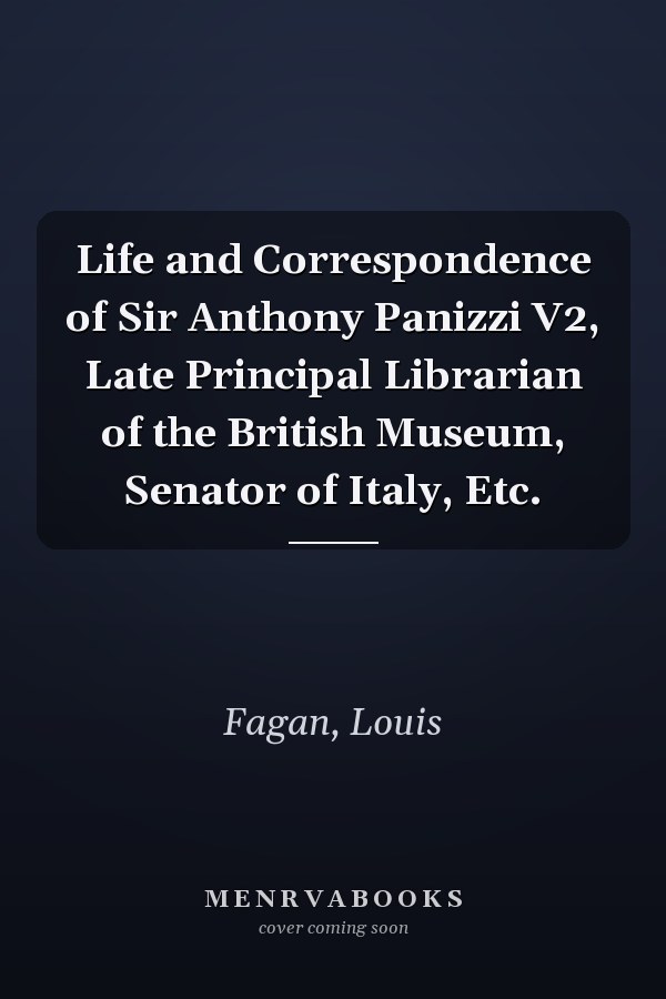 Life and Correspondence of Sir Anthony Panizzi V2, Late Principal Librarian of the British Museum, Senator of Italy, Etc.