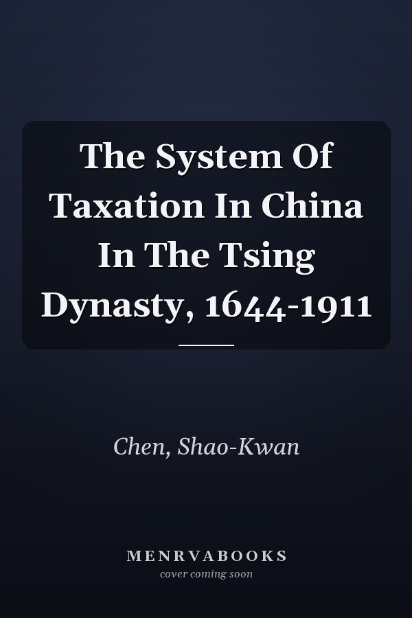 The System Of Taxation In China In The Tsing Dynasty, 1644-1911