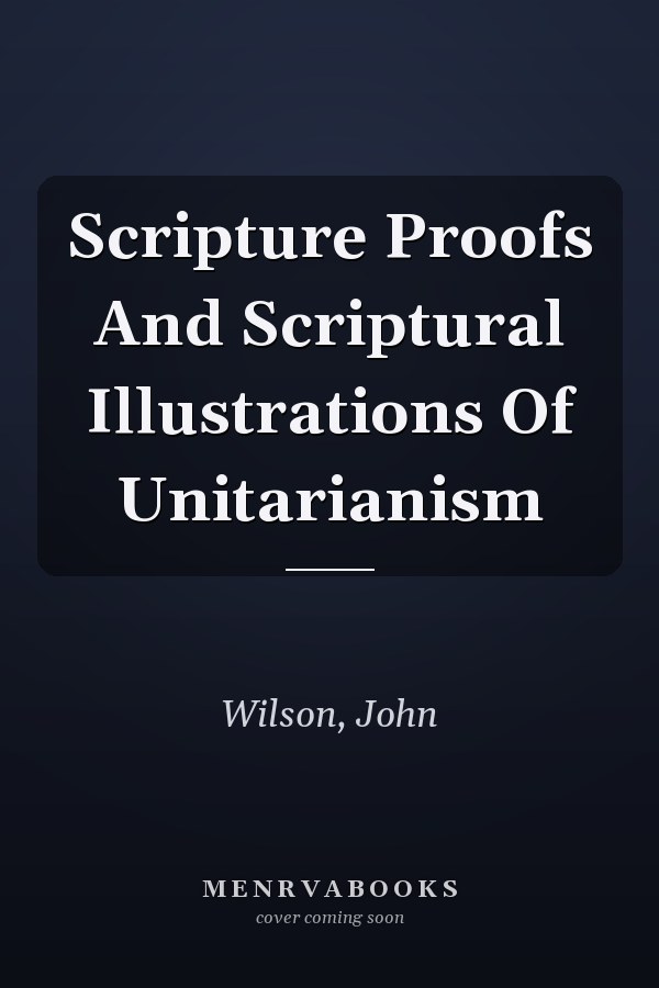 Scripture Proofs And Scriptural Illustrations Of Unitarianism