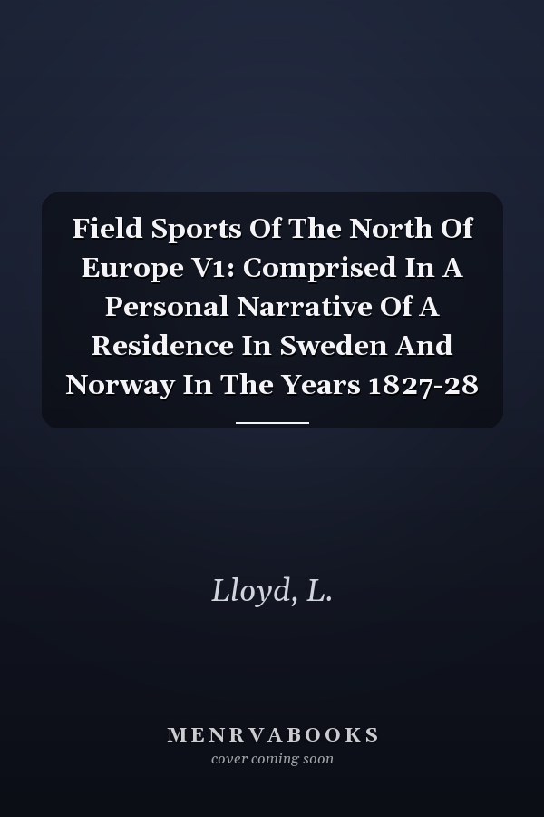 Field Sports Of The North Of Europe V1: Comprised In A Personal Narrative Of A Residence In Sweden And Norway In The Years 1827-28