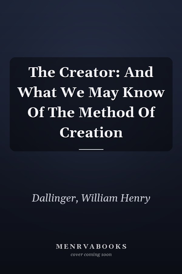 The Creator: And What We May Know Of The Method Of Creation