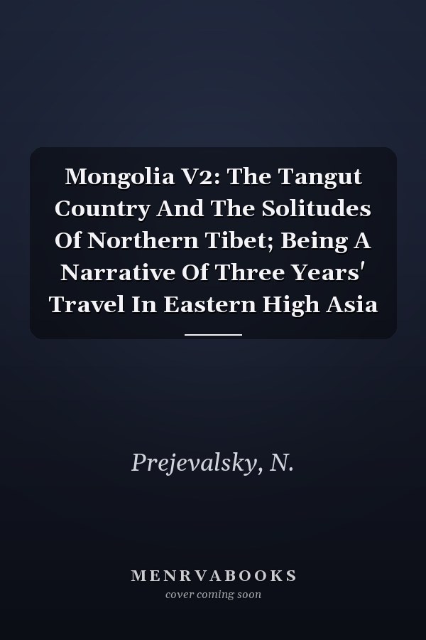 Mongolia V2: The Tangut Country And The Solitudes Of Northern Tibet; Being A Narrative Of Three Years' Travel In Eastern High Asia