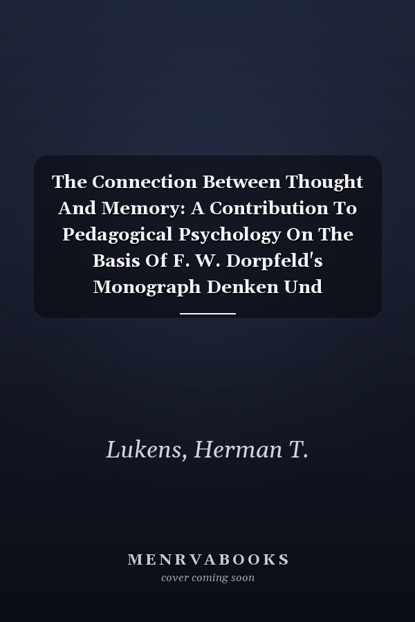 The Connection Between Thought And Memory: A Contribution To Pedagogical Psychology On The Basis Of F. W. Dorpfeld's Monograph Denken Und Gedachtnis
