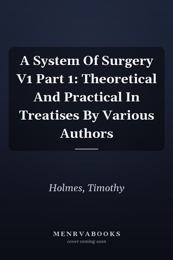 A System Of Surgery V1 Part 1: Theoretical And Practical In Treatises By Various Authors
