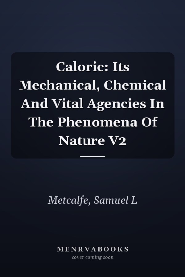 Caloric: Its Mechanical, Chemical And Vital Agencies In The Phenomena Of Nature V2