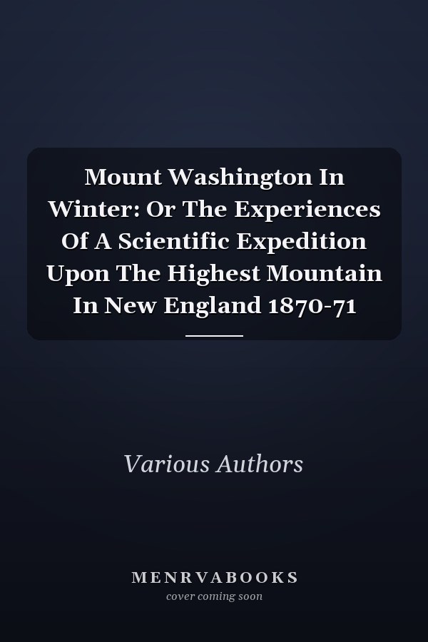 Mount Washington In Winter: Or The Experiences Of A Scientific Expedition Upon The Highest Mountain In New England 1870-71