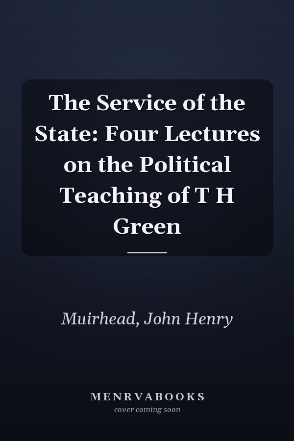 The Service of the State: Four Lectures on the Political Teaching of T H Green